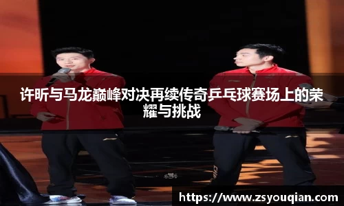 许昕与马龙巅峰对决再续传奇乒乓球赛场上的荣耀与挑战