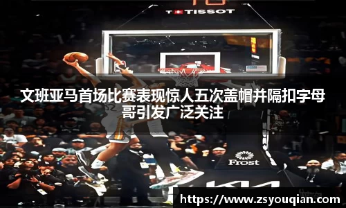 文班亚马首场比赛表现惊人五次盖帽并隔扣字母哥引发广泛关注