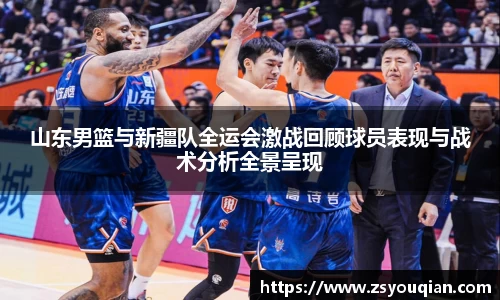 山东男篮与新疆队全运会激战回顾球员表现与战术分析全景呈现