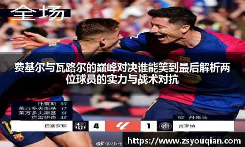 费基尔与瓦路尔的巅峰对决谁能笑到最后解析两位球员的实力与战术对抗