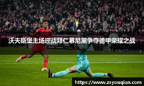 沃夫斯堡主场迎战拜仁慕尼黑争夺德甲荣耀之战