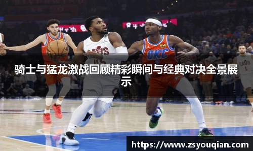 骑士与猛龙激战回顾精彩瞬间与经典对决全景展示