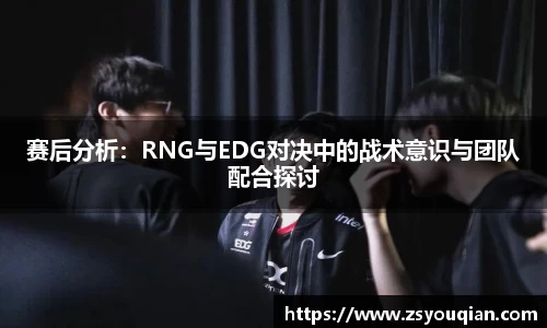 赛后分析：RNG与EDG对决中的战术意识与团队配合探讨
